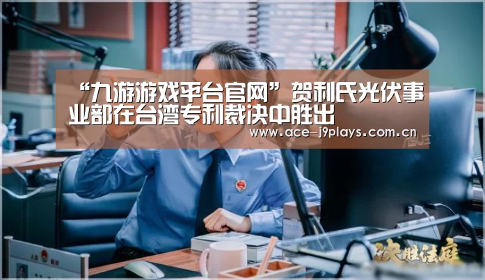 “九游游戏平台官网”贺利氏光伏事业部在台湾专利裁决中胜出(图1) 九游游戏中心手机版